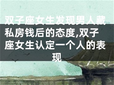 双子座女生发现男人藏私房钱后的态度,双子座女生认定一个人的表现