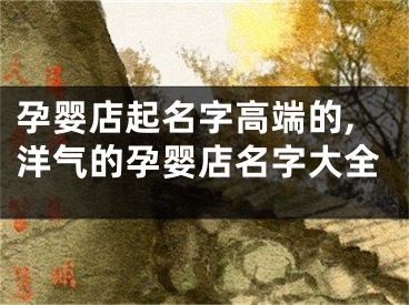孕婴店起名字高端的,洋气的孕婴店名字大全