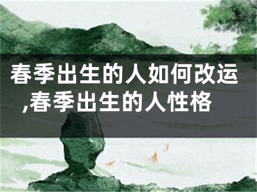 春季出生的人如何改运,春季出生的人性格