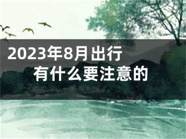2023年8月出行 有什么要注意的