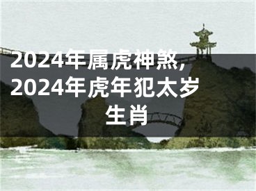2024年属虎神煞,2024年虎年犯太岁生肖