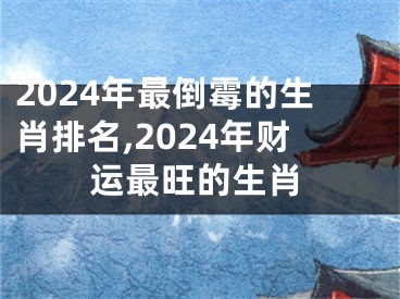 2024年最倒霉的生肖排名,2024年财运最旺的生肖