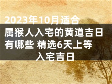 2023年10月适合属猴人入宅的黄道吉日有哪些 精选6天上等入宅吉日