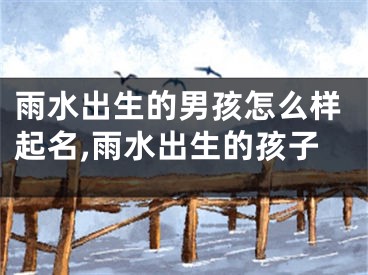雨水出生的男孩怎么样起名,雨水出生的孩子
