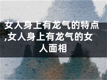 女人身上有龙气的特点,女人身上有龙气的女人面相