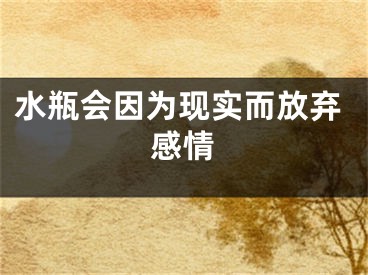 水瓶会因为现实而放弃感情