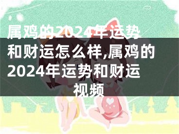 属鸡的2024年运势和财运怎么样,属鸡的2024年运势和财运视频