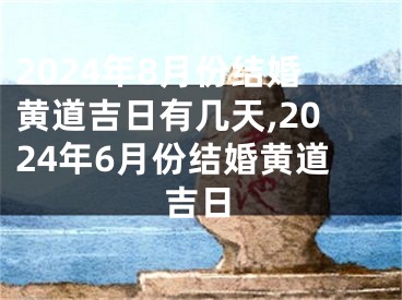 2024年8月份结婚黄道吉日有几天,2024年6月份结婚黄道吉日