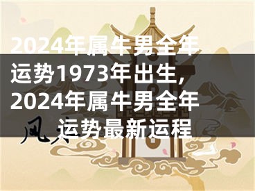 2024年属牛男全年运势1973年出生,2024年属牛男全年运势最新运程