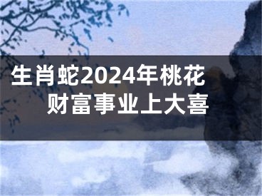 生肖蛇2024年桃花财富事业上大喜