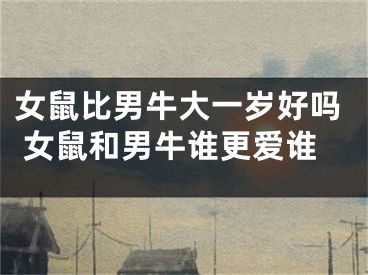 女鼠比男牛大一岁好吗 女鼠和男牛谁更爱谁