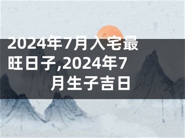 2024年7月入宅最旺日子,2024年7月生子吉日