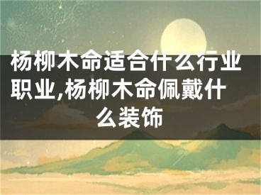 杨柳木命适合什么行业职业,杨柳木命佩戴什么装饰