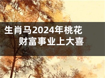 生肖马2024年桃花财富事业上大喜