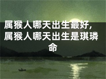 属猴人哪天出生最好,属猴人哪天出生是琪璘命