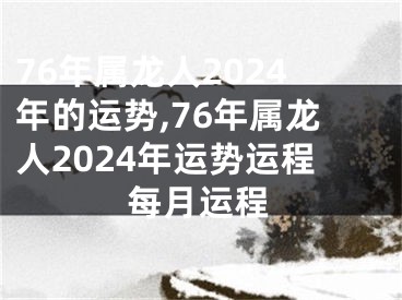 76年属龙人2024年的运势,76年属龙人2024年运势运程每月运程