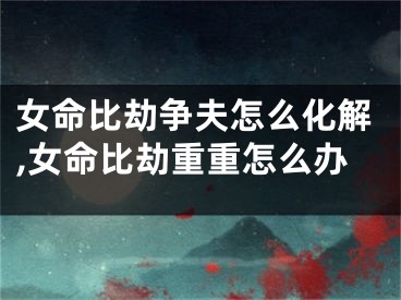女命比劫争夫怎么化解,女命比劫重重怎么办