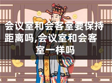 会议室和会客室要保持距离吗,会议室和会客室一样吗