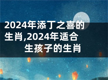 2024年添丁之喜的生肖,2024年适合生孩子的生肖