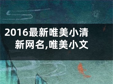 2016最新唯美小清新网名,唯美小文