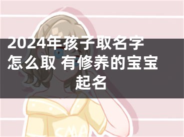 2024年孩子取名字怎么取 有修养的宝宝起名