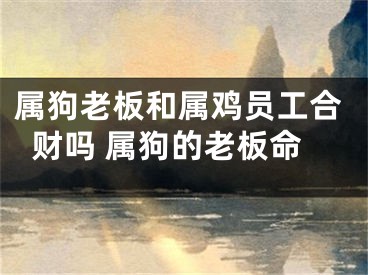 属狗老板和属鸡员工合财吗 属狗的老板命