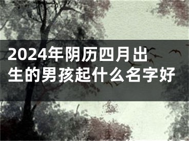 2024年阴历四月出生的男孩起什么名字好