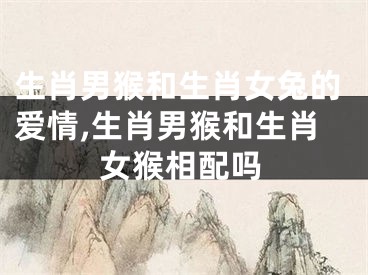 生肖男猴和生肖女兔的爱情,生肖男猴和生肖女猴相配吗
