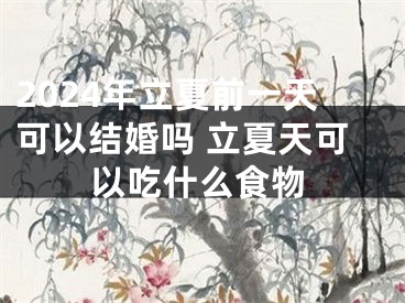 2024年立夏前一天可以结婚吗 立夏天可以吃什么食物