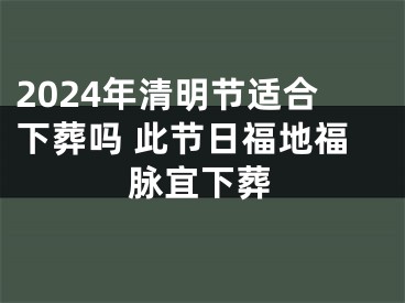2024年清明节适合下葬吗 此节日福地福脉宜下葬