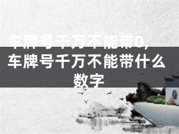 车牌号千万不能带0,车牌号千万不能带什么数字