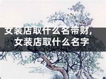 女装店取什么名带财,女装店取什么名字