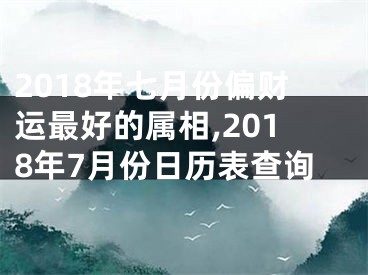 2018年七月份偏财运最好的属相,2018年7月份日历表查询