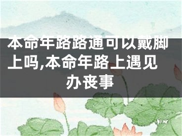 本命年路路通可以戴脚上吗,本命年路上遇见办丧事