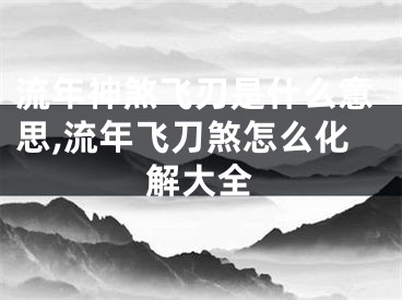 流年神煞飞刃是什么意思,流年飞刀煞怎么化解大全