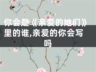 你会是《亲爱的她们》里的谁,亲爱的你会写吗