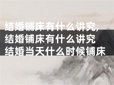 结婚铺床有什么讲究,结婚铺床有什么讲究 结婚当天什么时候铺床