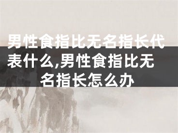 男性食指比无名指长代表什么,男性食指比无名指长怎么办