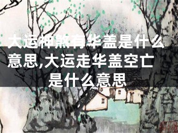 大运神煞有华盖是什么意思,大运走华盖空亡是什么意思