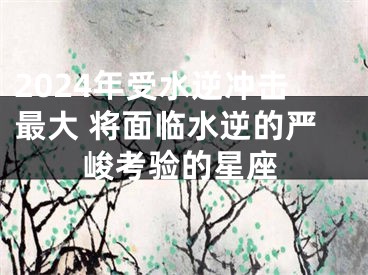 2024年受水逆冲击最大 将面临水逆的严峻考验的星座