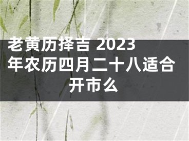 老黄历择吉 2023年农历四月二十八适合开市么