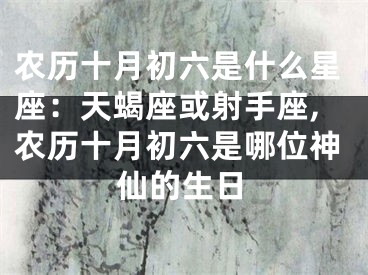 农历十月初六是什么星座：天蝎座或射手座,农历十月初六是哪位神仙的生日