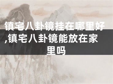 镇宅八卦镜挂在哪里好,镇宅八卦镜能放在家里吗