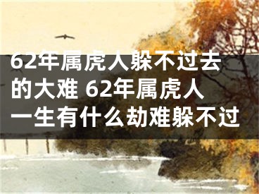 62年属虎人躲不过去的大难 62年属虎人一生有什么劫难躲不过