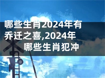 哪些生肖2024年有乔迁之喜,2024年哪些生肖犯冲