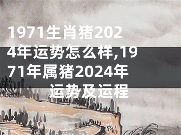 1971生肖猪2024年运势怎么样,1971年属猪2024年运势及运程