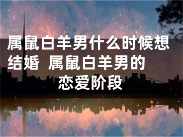 属鼠白羊男什么时候想结婚  属鼠白羊男的恋爱阶段