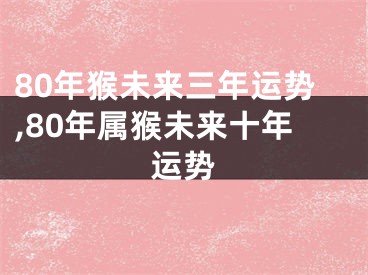 80年猴未来三年运势,80年属猴未来十年运势