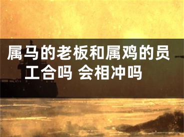 属马的老板和属鸡的员工合吗 会相冲吗