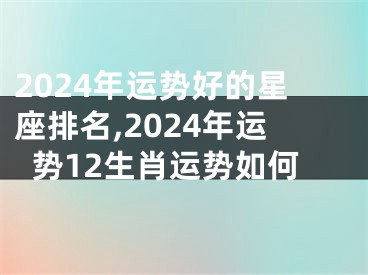 2024年运势好的星座排名,2024年运势12生肖运势如何